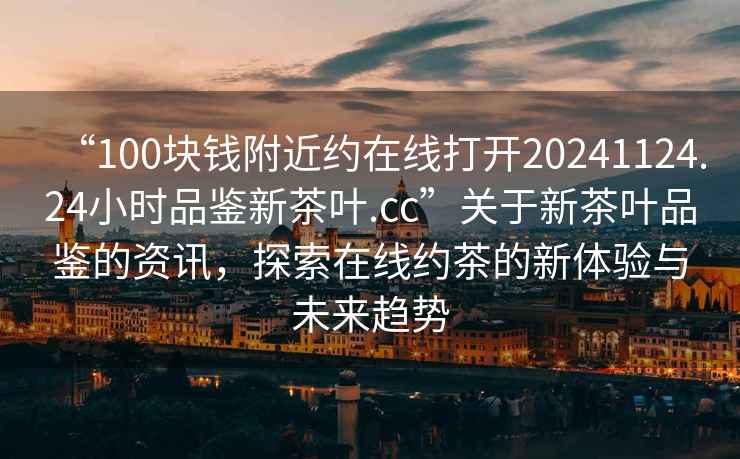 “100塊錢附近約在線打開20241124.24小時品鑒新茶葉.cc”關(guān)于新茶葉品鑒的資訊，探索在線約茶的新體驗與未來趨勢