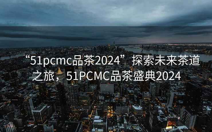 “51pcmc品茶2024”探索未來(lái)茶道之旅，51PCMC品茶盛典2024