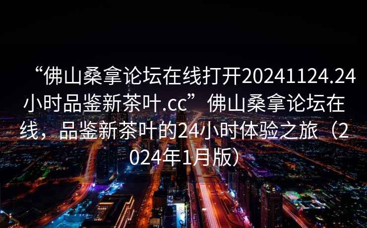 “佛山桑拿論壇在線打開20241124.24小時(shí)品鑒新茶葉.cc”佛山桑拿論壇在線，品鑒新茶葉的24小時(shí)體驗(yàn)之旅（2024年1月版）