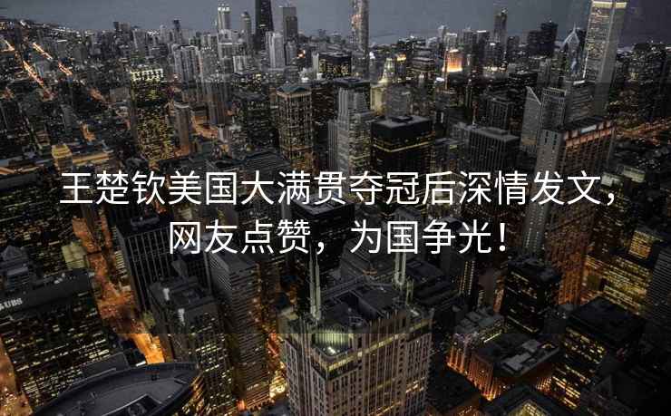 王楚欽美國(guó)大滿貫奪冠后深情發(fā)文，網(wǎng)友點(diǎn)贊，為國(guó)爭(zhēng)光！