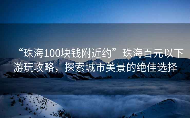 “珠海100塊錢附近約”珠海百元以下游玩攻略，探索城市美景的絕佳選擇