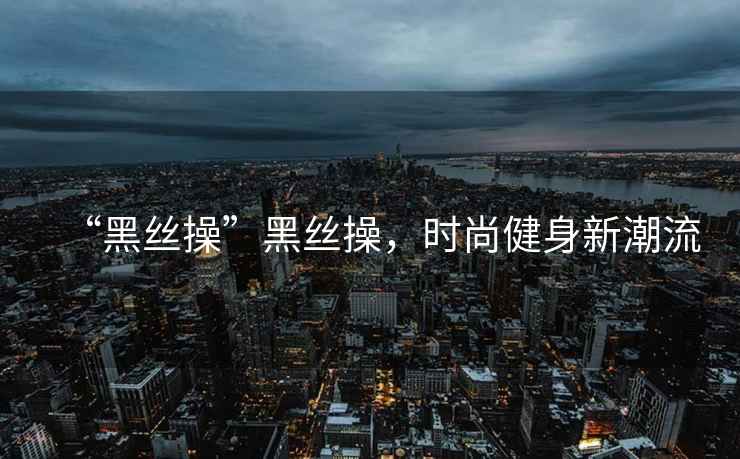 “黑絲操”黑絲操，時尚健身新潮流