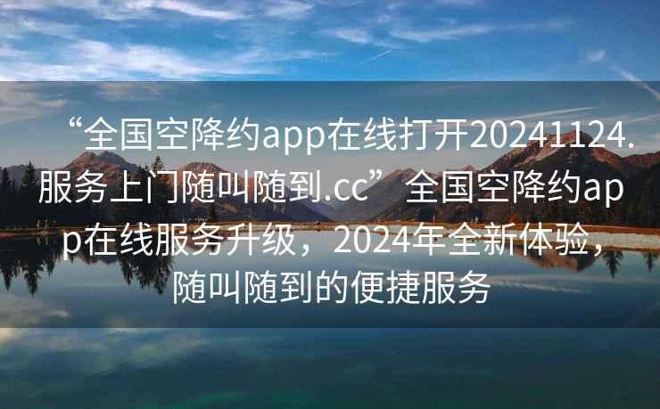 “全國空降約app在線打開20241124.服務(wù)上門隨叫隨到.cc”全國空降約app在線服務(wù)升級，2024年全新體驗，隨叫隨到的便捷服務(wù)