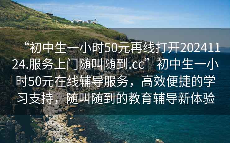 “初中生一小時50元再線打開20241124.服務(wù)上門隨叫隨到.cc”初中生一小時50元在線輔導(dǎo)服務(wù)，高效便捷的學(xué)習(xí)支持，隨叫隨到的教育輔導(dǎo)新體驗