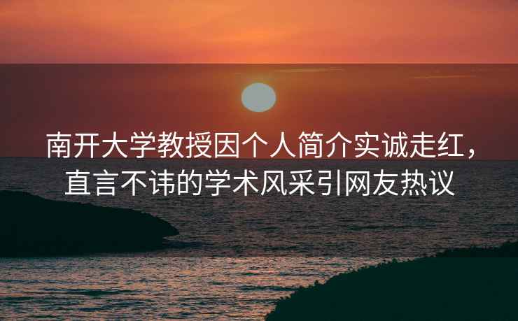 南開大學教授因個人簡介實誠走紅，直言不諱的學術(shù)風采引網(wǎng)友熱議