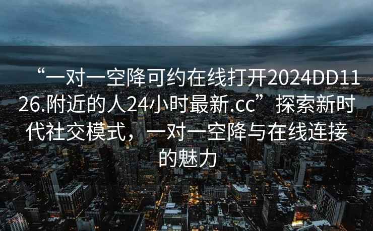 “一對(duì)一空降可約在線打開2024DD1126.附近的人24小時(shí)最新.cc”探索新時(shí)代社交模式，一對(duì)一空降與在線連接的魅力
