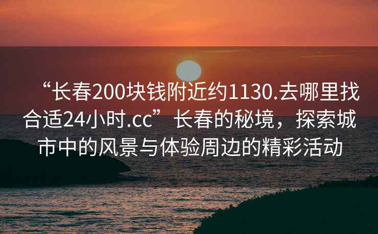 “長春200塊錢附近約1130.去哪里找合適24小時.cc”長春的秘境，探索城市中的風(fēng)景與體驗周邊的精彩活動