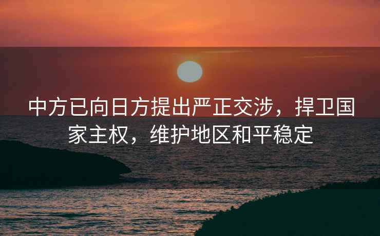 中方已向日方提出嚴(yán)正交涉，捍衛(wèi)國家主權(quán)，維護(hù)地區(qū)和平穩(wěn)定