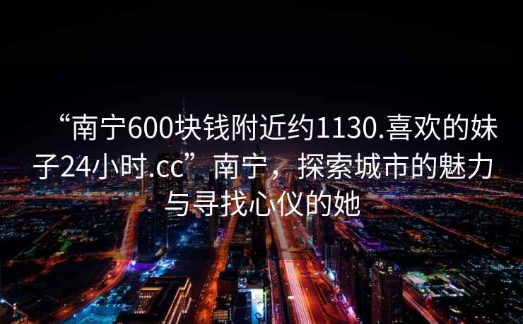 “南寧600塊錢附近約1130.喜歡的妹子24小時(shí).cc”南寧，探索城市的魅力與尋找心儀的她