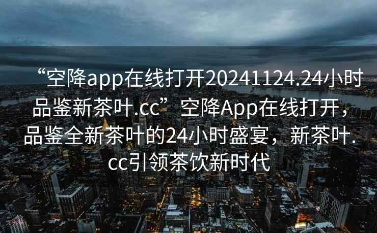 “空降app在線(xiàn)打開(kāi)20241124.24小時(shí)品鑒新茶葉.cc”空降A(chǔ)pp在線(xiàn)打開(kāi)，品鑒全新茶葉的24小時(shí)盛宴，新茶葉.cc引領(lǐng)茶飲新時(shí)代