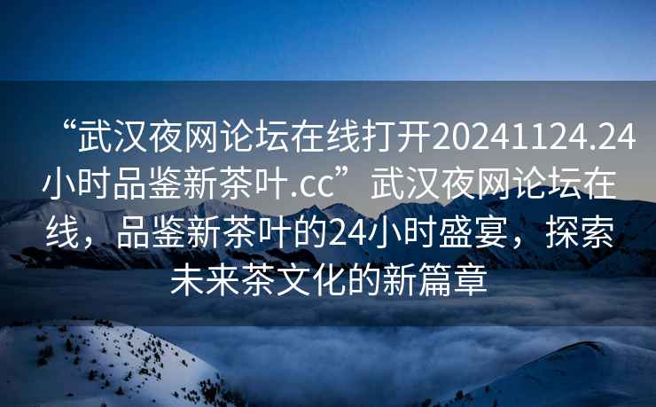 “武漢夜網(wǎng)論壇在線打開20241124.24小時品鑒新茶葉.cc”武漢夜網(wǎng)論壇在線，品鑒新茶葉的24小時盛宴，探索未來茶文化的新篇章