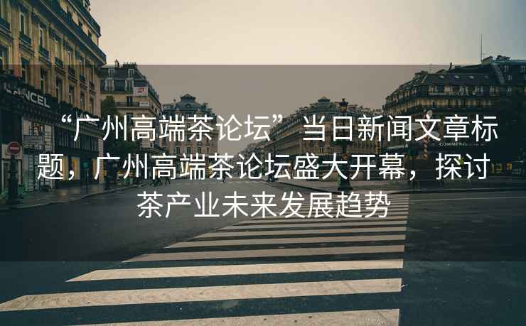 “廣州高端茶論壇”當(dāng)日新聞文章標(biāo)題，廣州高端茶論壇盛大開(kāi)幕，探討茶產(chǎn)業(yè)未來(lái)發(fā)展趨勢(shì)
