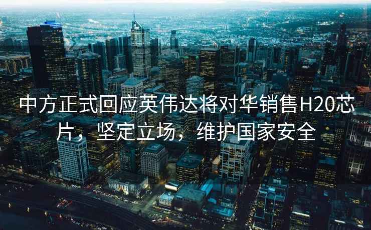 中方正式回應(yīng)英偉達將對華銷售H20芯片，堅定立場，維護國家安全
