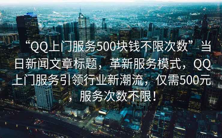 “QQ上門服務(wù)500塊錢不限次數(shù)”當(dāng)日新聞文章標題，革新服務(wù)模式，QQ上門服務(wù)引領(lǐng)行業(yè)新潮流，僅需500元，服務(wù)次數(shù)不限！