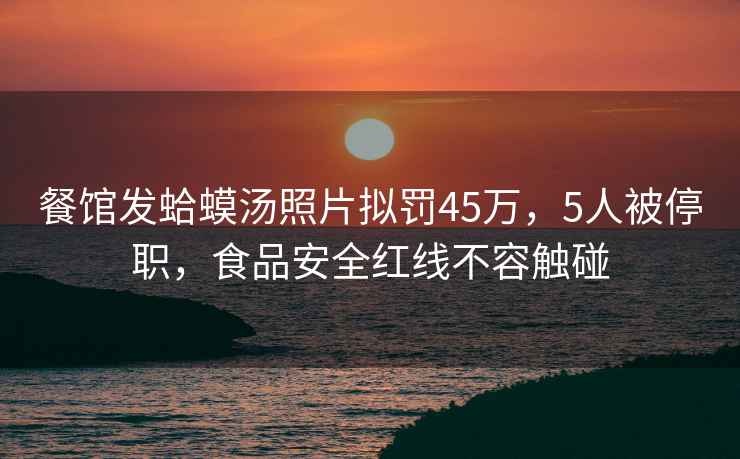 餐館發(fā)蛤蟆湯照片擬罰45萬(wàn)，5人被停職，食品安全紅線不容觸碰