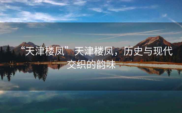 “天津樓鳳”天津樓鳳，歷史與現(xiàn)代交織的韻味
