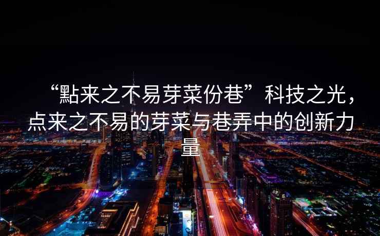 “點(diǎn)來之不易芽菜份巷”科技之光，點(diǎn)來之不易的芽菜與巷弄中的創(chuàng)新力量