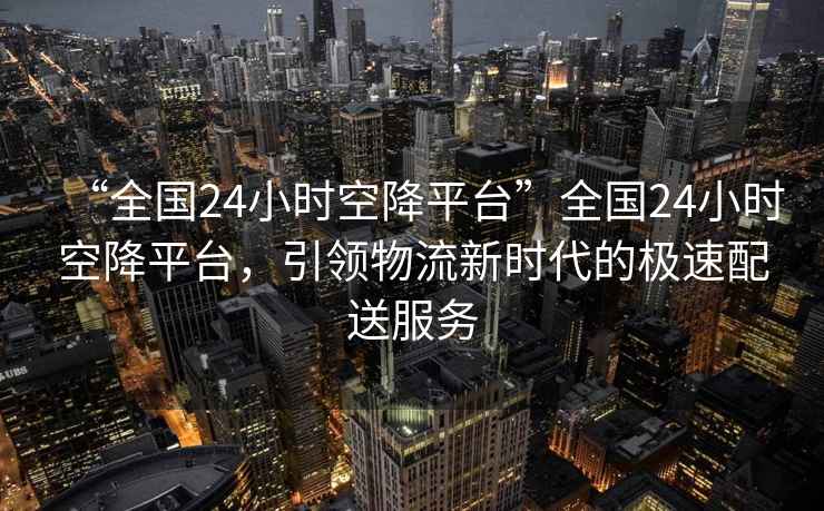 “全國24小時(shí)空降平臺”全國24小時(shí)空降平臺，引領(lǐng)物流新時(shí)代的極速配送服務(wù)