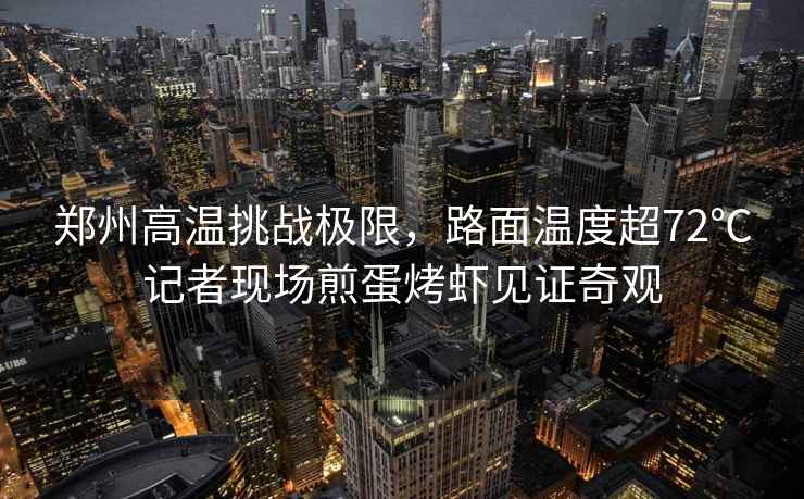 鄭州高溫挑戰(zhàn)極限，路面溫度超72℃記者現(xiàn)場煎蛋烤蝦見證奇觀