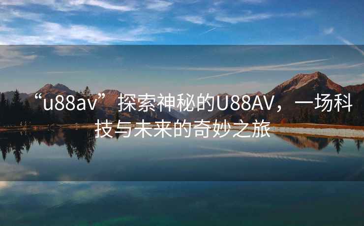 “u88av”探索神秘的U88AV，一場(chǎng)科技與未來的奇妙之旅