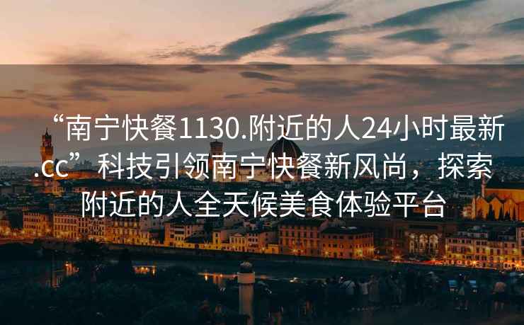 “南寧快餐1130.附近的人24小時(shí)最新.cc”科技引領(lǐng)南寧快餐新風(fēng)尚，探索附近的人全天候美食體驗(yàn)平臺(tái)