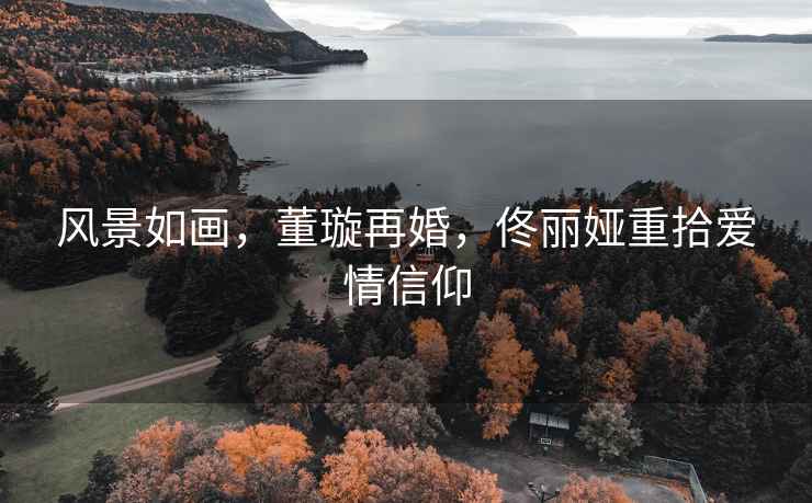 風景如畫，董璇再婚，佟麗婭重拾愛情信仰