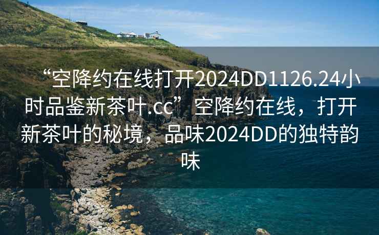 “空降約在線打開2024DD1126.24小時(shí)品鑒新茶葉.cc”空降約在線，打開新茶葉的秘境，品味2024DD的獨(dú)特韻味
