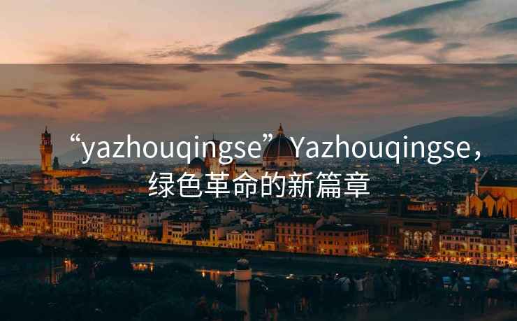 “yazhouqingse”Yazhouqingse，綠色革命的新篇章