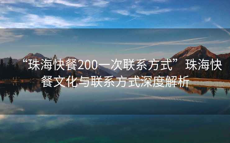 “珠海快餐200一次聯(lián)系方式”珠?？觳臀幕c聯(lián)系方式深度解析