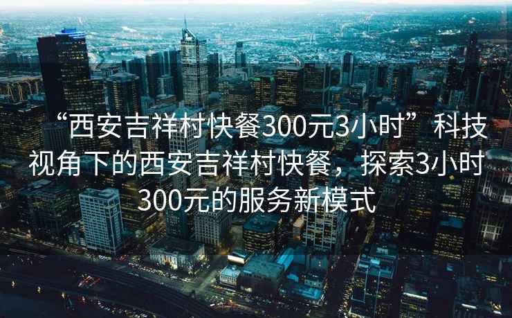 “西安吉祥村快餐300元3小時”科技視角下的西安吉祥村快餐，探索3小時300元的服務(wù)新模式