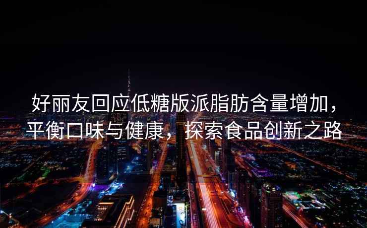 好麗友回應(yīng)低糖版派脂肪含量增加，平衡口味與健康，探索食品創(chuàng)新之路