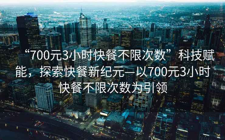 “700元3小時快餐不限次數(shù)”科技賦能，探索快餐新紀元—以700元3小時快餐不限次數(shù)為引領(lǐng)