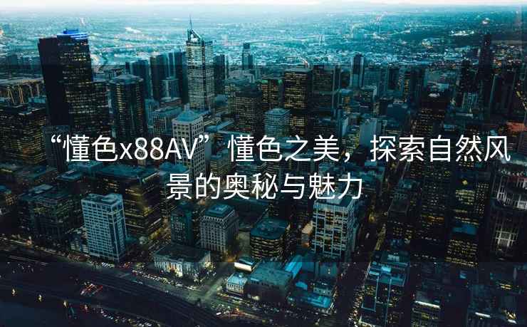 “懂色x88AV”懂色之美，探索自然風(fēng)景的奧秘與魅力
