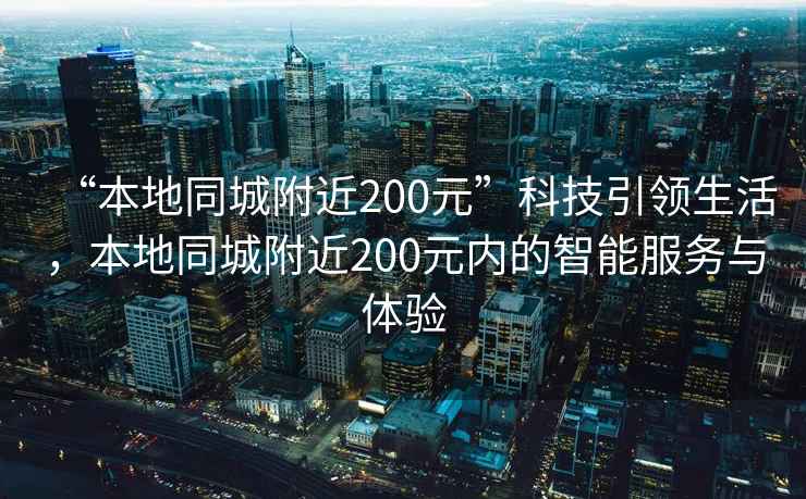 “本地同城附近200元”科技引領(lǐng)生活，本地同城附近200元內(nèi)的智能服務(wù)與體驗(yàn)