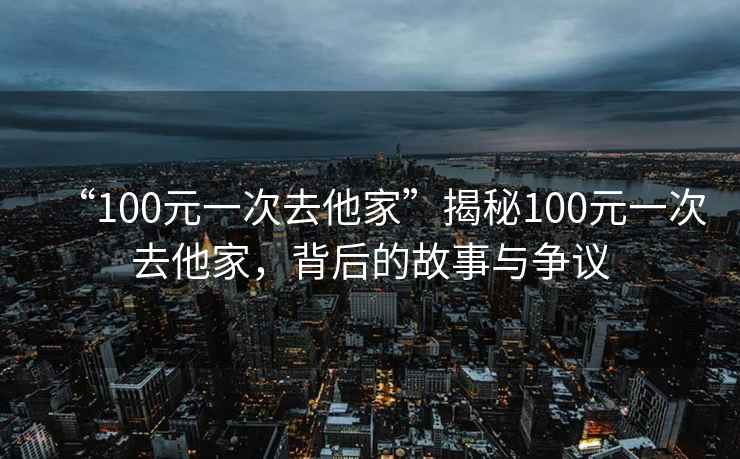 “100元一次去他家”揭秘100元一次去他家，背后的故事與爭(zhēng)議