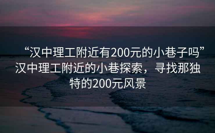 “漢中理工附近有200元的小巷子嗎”漢中理工附近的小巷探索，尋找那獨(dú)特的200元風(fēng)景