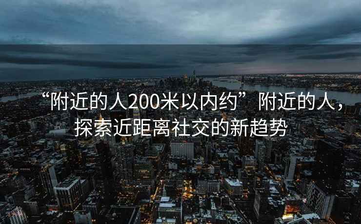 “附近的人200米以內(nèi)約”附近的人，探索近距離社交的新趨勢