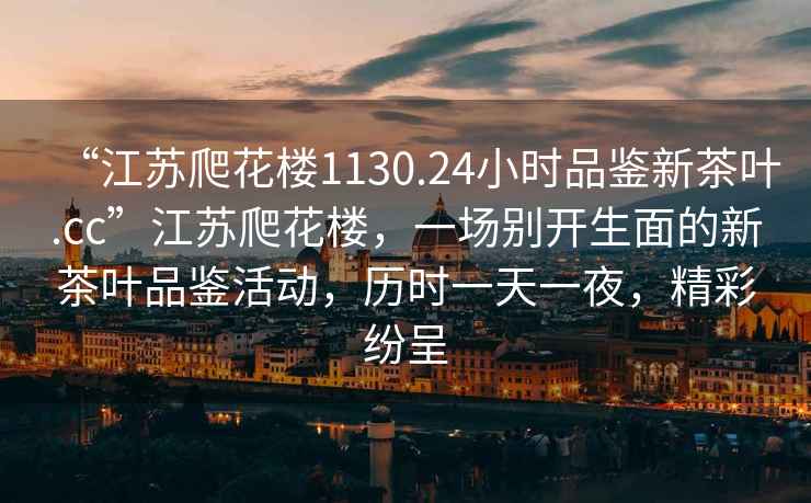 “江蘇爬花樓1130.24小時(shí)品鑒新茶葉.cc”江蘇爬花樓，一場(chǎng)別開(kāi)生面的新茶葉品鑒活動(dòng)，歷時(shí)一天一夜，精彩紛呈