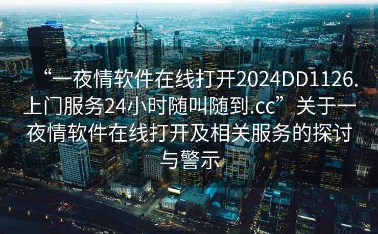 “一夜情軟件在線打開2024DD1126.上門服務(wù)24小時隨叫隨到.cc”關(guān)于一夜情軟件在線打開及相關(guān)服務(wù)的探討與警示