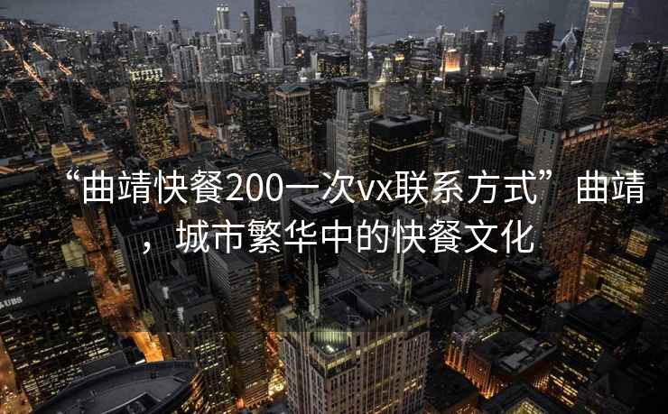 “曲靖快餐200一次vx聯(lián)系方式”曲靖，城市繁華中的快餐文化