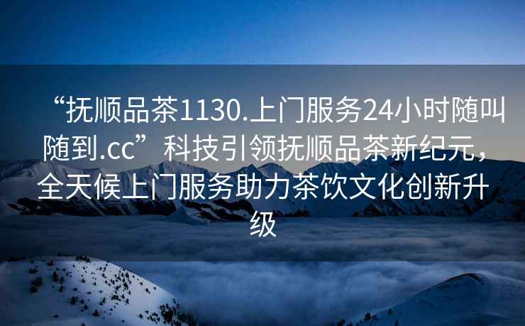 “撫順品茶1130.上門服務(wù)24小時隨叫隨到.cc”科技引領(lǐng)撫順品茶新紀元，全天候上門服務(wù)助力茶飲文化創(chuàng)新升級