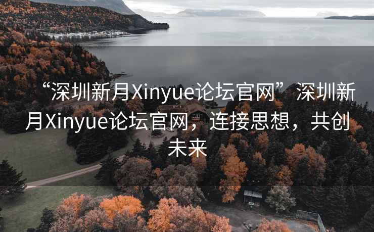 “深圳新月Xinyue論壇官網(wǎng)”深圳新月Xinyue論壇官網(wǎng)，連接思想，共創(chuàng)未來