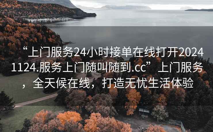“上門服務(wù)24小時接單在線打開20241124.服務(wù)上門隨叫隨到.cc”上門服務(wù)，全天候在線，打造無憂生活體驗(yàn)