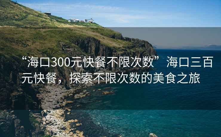 “?？?00元快餐不限次數(shù)”?？谌僭觳?，探索不限次數(shù)的美食之旅