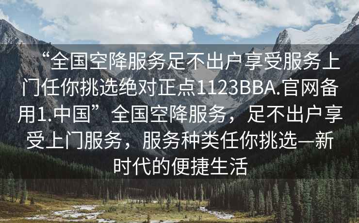 “全國空降服務(wù)足不出戶享受服務(wù)上門任你挑選絕對正點(diǎn)1123BBA.官網(wǎng)備用1.中國”全國空降服務(wù)，足不出戶享受上門服務(wù)，服務(wù)種類任你挑選—新時(shí)代的便捷生活