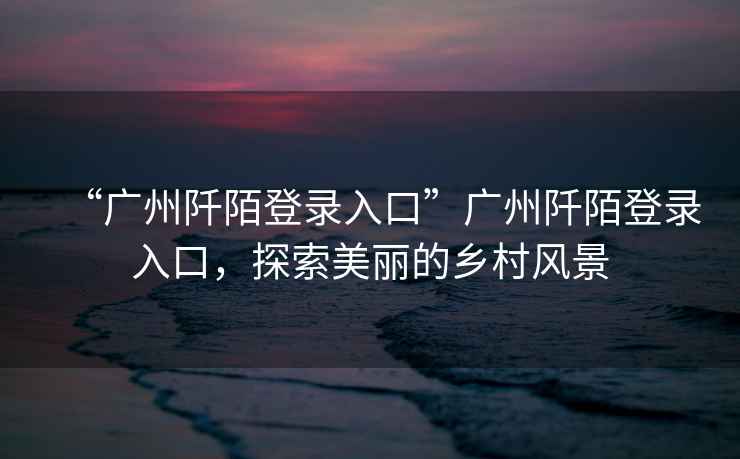 “廣州阡陌登錄入口”廣州阡陌登錄入口，探索美麗的鄉(xiāng)村風景