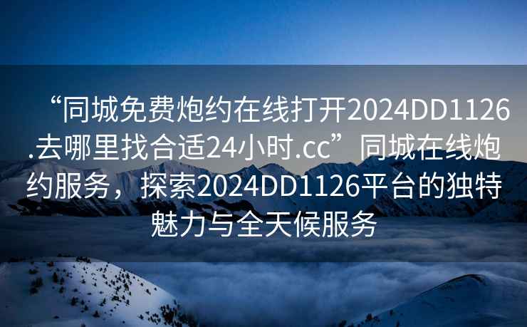 “同城免費炮約在線打開2024DD1126.去哪里找合適24小時.cc”同城在線炮約服務，探索2024DD1126平臺的獨特魅力與全天候服務