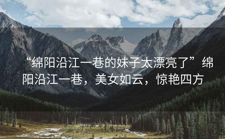 “綿陽沿江一巷的妹子太漂亮了”綿陽沿江一巷，美女如云，驚艷四方