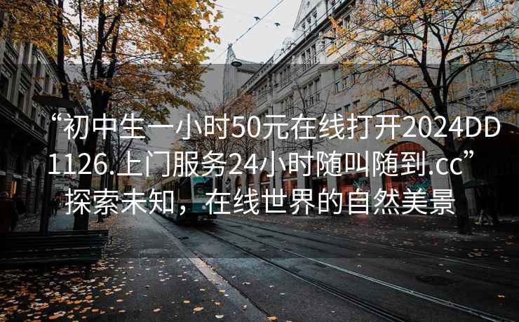 “初中生一小時(shí)50元在線打開(kāi)2024DD1126.上門服務(wù)24小時(shí)隨叫隨到.cc”探索未知，在線世界的自然美景