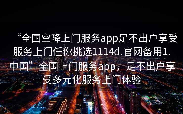 “全國空降上門服務(wù)app足不出戶享受服務(wù)上門任你挑選1114d.官網(wǎng)備用1.中國”全國上門服務(wù)app，足不出戶享受多元化服務(wù)上門體驗